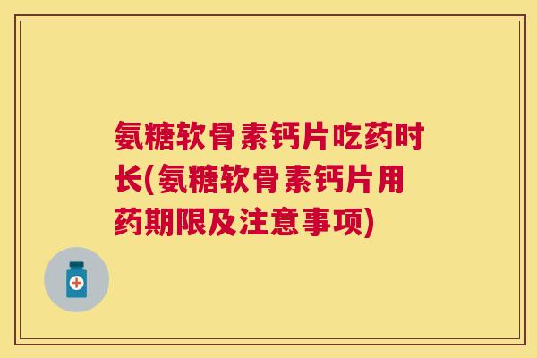 氨糖软骨素钙片吃药时长(氨糖软骨素钙片用药期限及注意事项)