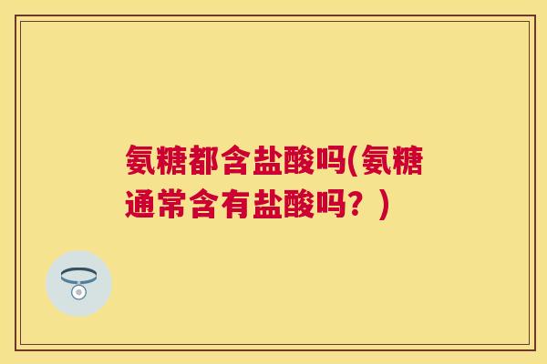 氨糖都含盐酸吗(氨糖通常含有盐酸吗？)