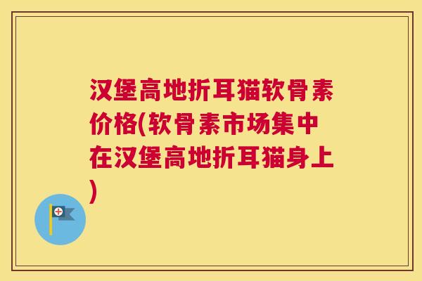 汉堡高地折耳猫软骨素价格(软骨素市场集中在汉堡高地折耳猫身上)