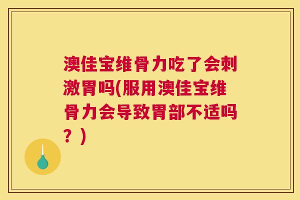 澳佳宝维骨力吃了会刺激胃吗(服用澳佳宝维骨力会导致胃部不适吗？)