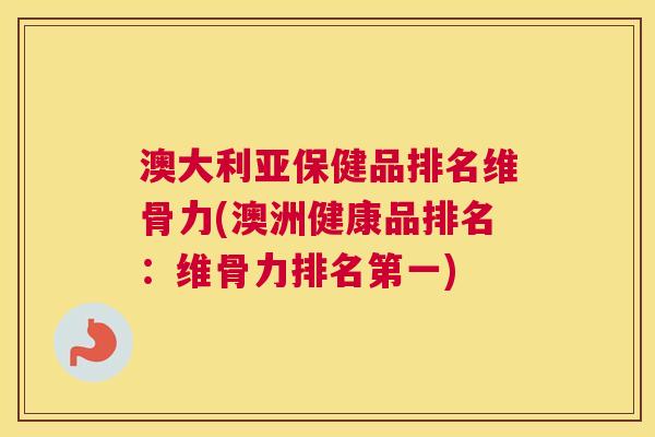 澳大利亚保健品排名维骨力(澳洲健康品排名：维骨力排名第一)