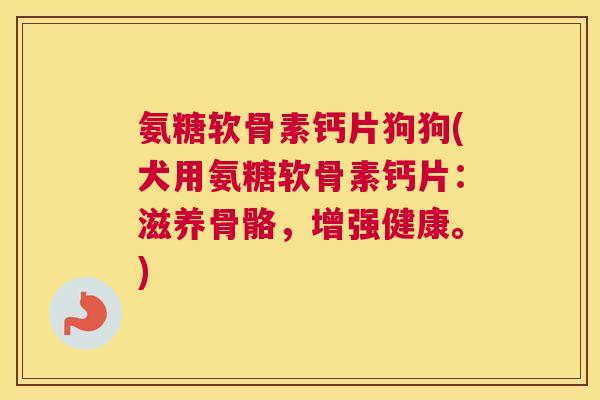 氨糖软骨素钙片狗狗(犬用氨糖软骨素钙片：滋养骨骼，增强健康。)
