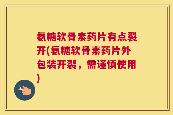 氨糖软骨素药片有点裂开(氨糖软骨素药片外包装开裂，需谨慎使用)