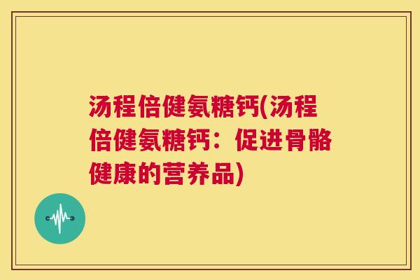 汤程倍健氨糖钙(汤程倍健氨糖钙：促进骨骼健康的营养品)