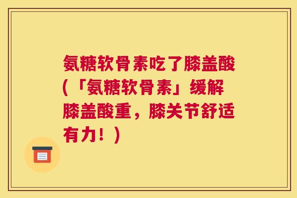 氨糖软骨素吃了膝盖酸(「氨糖软骨素」缓解膝盖酸重，膝关节舒适有力！)