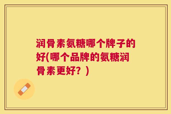 润骨素氨糖哪个牌子的好(哪个品牌的氨糖润骨素更好？)