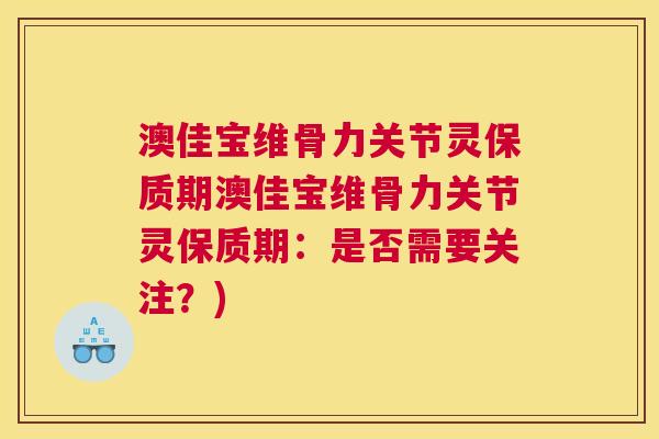 澳佳宝维骨力关节灵保质期澳佳宝维骨力关节灵保质期：是否需要关注？)