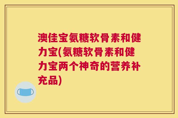 澳佳宝氨糖软骨素和健力宝(氨糖软骨素和健力宝两个神奇的营养补充品)