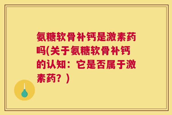 氨糖软骨补钙是激素药吗(关于氨糖软骨补钙的认知：它是否属于激素药？)