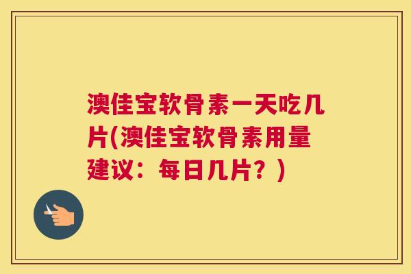 澳佳宝软骨素一天吃几片(澳佳宝软骨素用量建议：每日几片？)