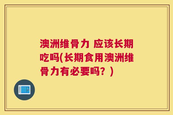 澳洲维骨力 应该长期吃吗(长期食用澳洲维骨力有必要吗？)