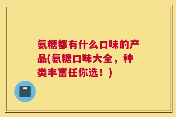 氨糖都有什么口味的产品(氨糖口味大全，种类丰富任你选！)