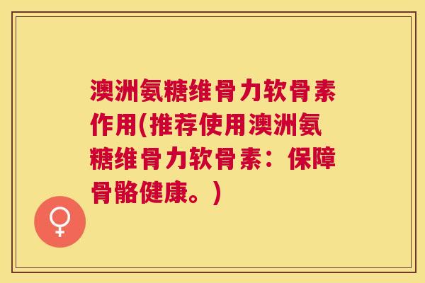 澳洲氨糖维骨力软骨素作用(推荐使用澳洲氨糖维骨力软骨素：保障骨骼健康。)