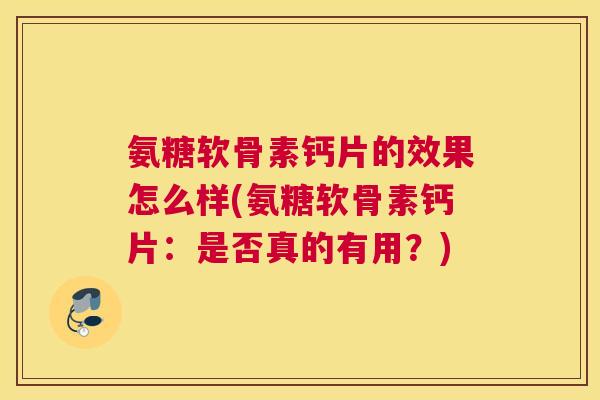 氨糖软骨素钙片的效果怎么样(氨糖软骨素钙片：是否真的有用？)