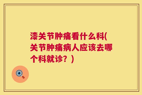 漆关节肿痛看什么科(关节肿痛病人应该去哪个科就诊？)