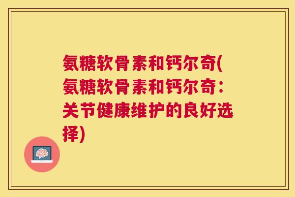 氨糖软骨素和钙尔奇(氨糖软骨素和钙尔奇：关节健康维护的良好选择)