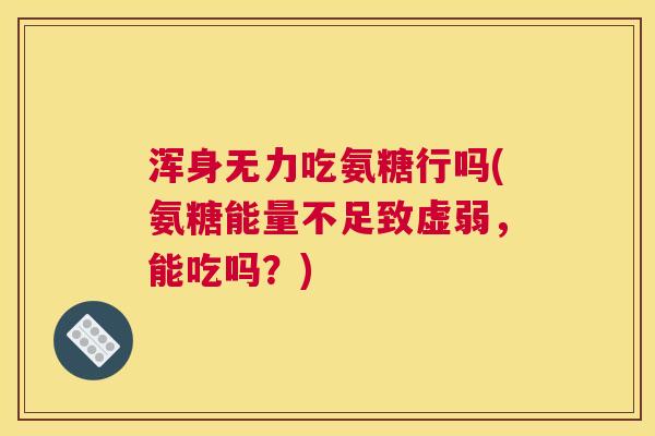 浑身无力吃氨糖行吗(氨糖能量不足致虚弱，能吃吗？)