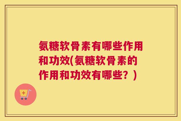 氨糖软骨素有哪些作用和功效(氨糖软骨素的作用和功效有哪些？)