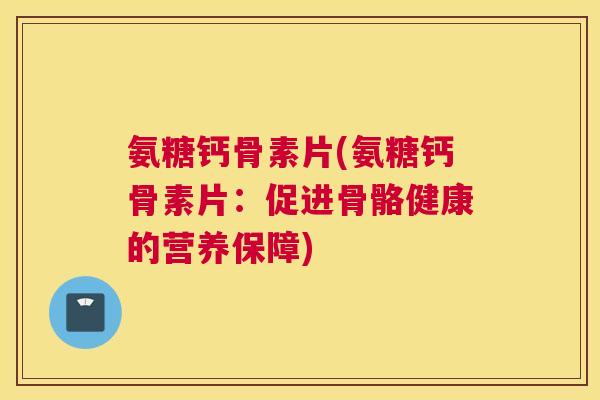 氨糖钙骨素片(氨糖钙骨素片：促进骨骼健康的营养保障)