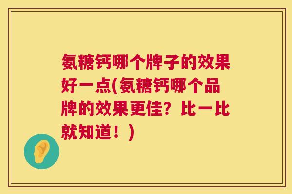 氨糖钙哪个牌子的效果好一点(氨糖钙哪个品牌的效果更佳?比一比就知道!) 氨糖钙哪个牌子的效果好一点(氨糖钙哪个品牌的效果更佳?比一比就知道!)