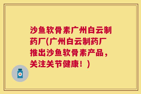 沙鱼软骨素广州白云制药厂(广州白云制药厂推出沙鱼软骨素产品，关注关节健康！)