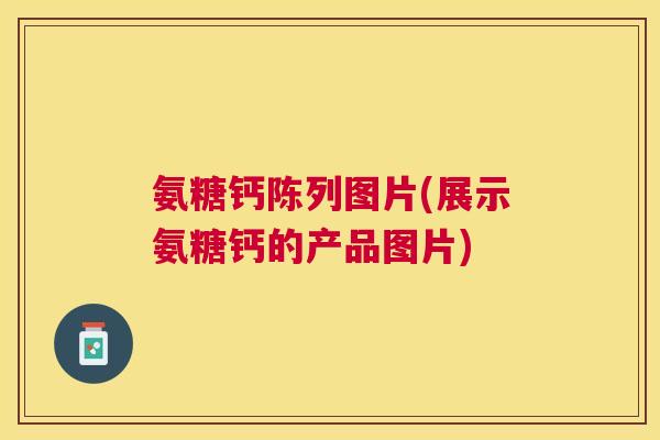 氨糖钙陈列图片(展示氨糖钙的产品图片) 氨糖钙陈列图片(展示氨糖钙的产品图片)