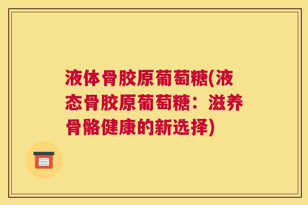 液体骨胶原葡萄糖(液态骨胶原葡萄糖：滋养骨骼健康的新选择)