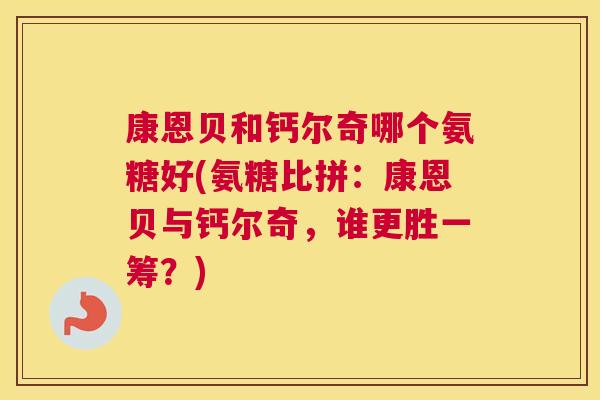 康恩贝和钙尔奇哪个氨糖好(氨糖比拼：康恩贝与钙尔奇，谁更胜一筹？)