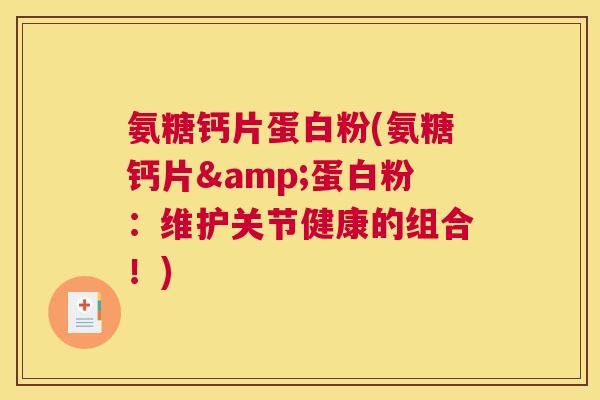 氨糖钙片蛋白粉(氨糖钙片&蛋白粉：维护关节健康的组合！)