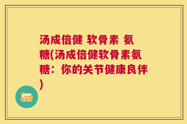 汤成倍健 软骨素 氨糖(汤成倍健软骨素氨糖：你的关节健康良伴)