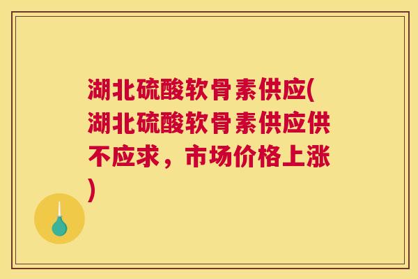 湖北硫酸软骨素供应(湖北硫酸软骨素供应供不应求，市场价格上涨)