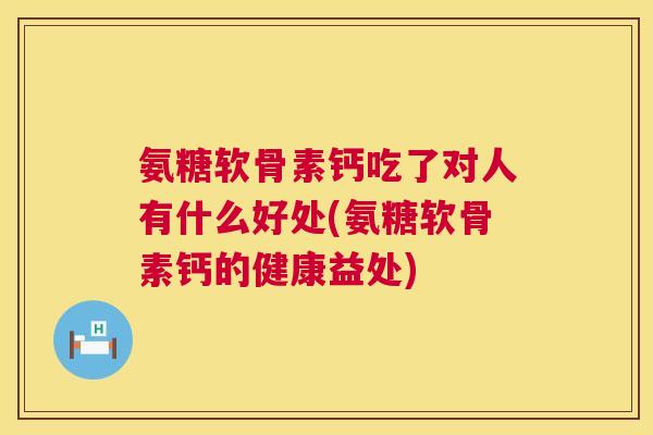 氨糖软骨素钙吃了对人有什么好处(氨糖软骨素钙的健康益处)