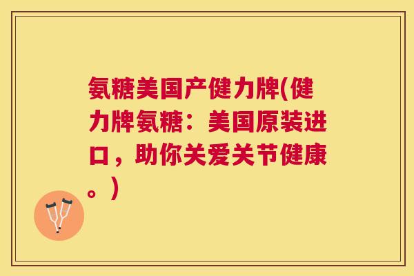 氨糖美国产健力牌(健力牌氨糖：美国原装进口，助你关爱关节健康。)