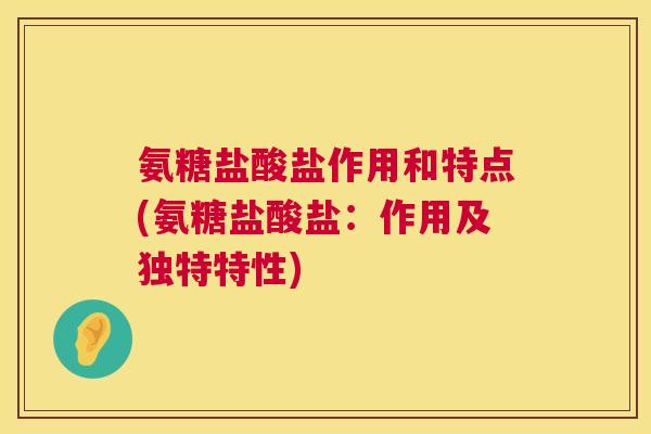 氨糖盐酸盐作用和特点(氨糖盐酸盐：作用及独特特性)