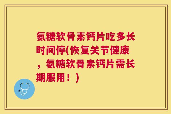 氨糖软骨素钙片吃多长时间停(恢复关节健康，氨糖软骨素钙片需长期服用！)