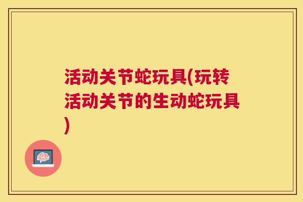 活动关节蛇玩具(玩转活动关节的生动蛇玩具)