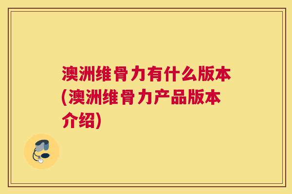 澳洲维骨力有什么版本(澳洲维骨力产品版本介绍)