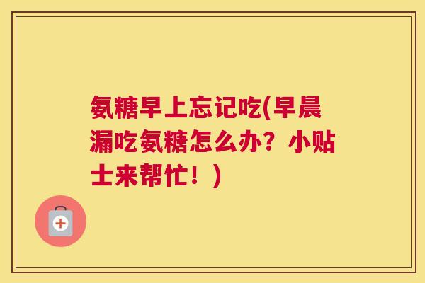 氨糖早上忘记吃(早晨漏吃氨糖怎么办？小贴士来帮忙！)