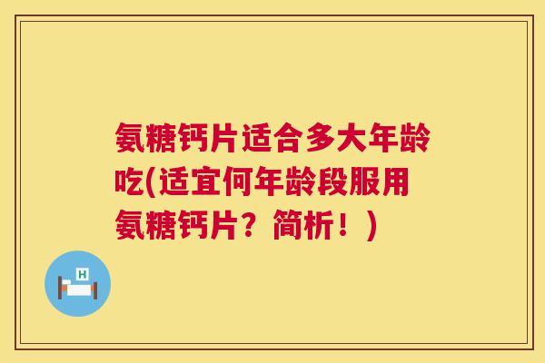 氨糖钙片适合多大年龄吃(适宜何年龄段服用氨糖钙片？简析！)