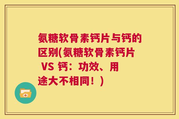 氨糖软骨素钙片与钙的区别(氨糖软骨素钙片 VS 钙：功效、用途大不相同！)