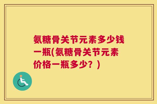 氨糖骨关节元素多少钱一瓶(氨糖骨关节元素价格一瓶多少?) 氨糖骨关节元素多少钱一瓶(氨糖骨关节元素价格一瓶多少?)