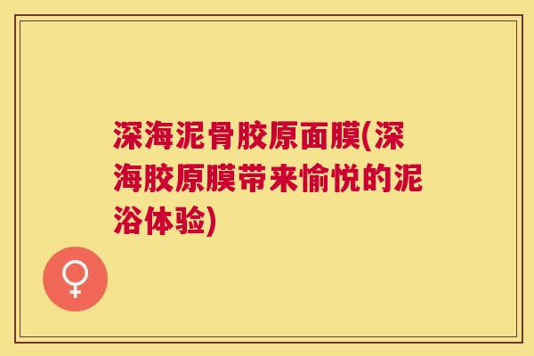 深海泥骨胶原面膜(深海胶原膜带来愉悦的泥浴体验)