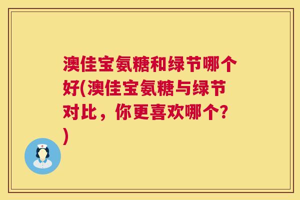 澳佳宝氨糖和绿节哪个好(澳佳宝氨糖与绿节对比，你更喜欢哪个？)