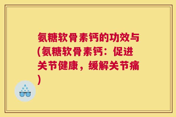 氨糖软骨素钙的功效与(氨糖软骨素钙：促进关节健康，缓解关节痛)