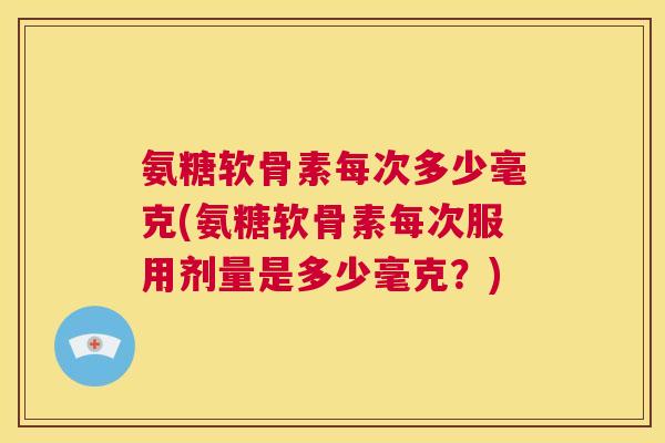 氨糖软骨素每次多少毫克(氨糖软骨素每次服用剂量是多少毫克？)