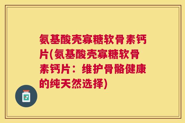 氨基酸壳寡糖软骨素钙片(氨基酸壳寡糖软骨素钙片：维护骨骼健康的纯天然选择)