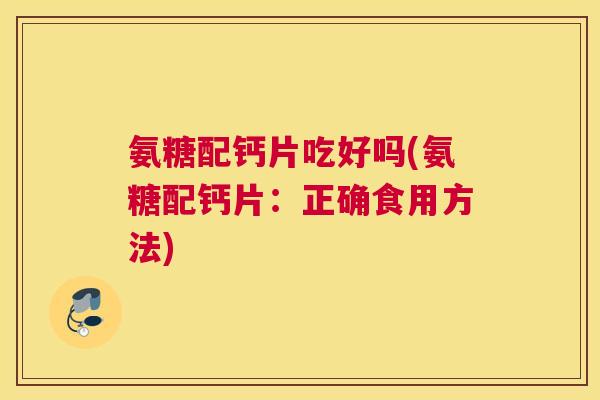氨糖配钙片吃好吗(氨糖配钙片：正确食用方法)