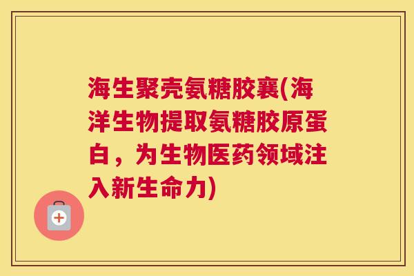海生聚壳氨糖胶襄(海洋生物提取氨糖胶原蛋白，为生物医药领域注入新生命力)