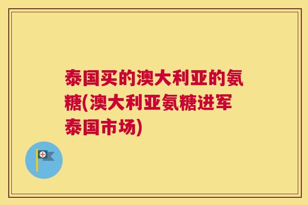 泰国买的澳大利亚的氨糖(澳大利亚氨糖进军泰国市场)