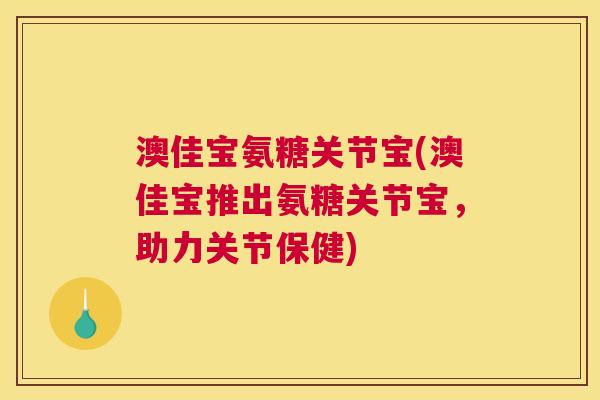 澳佳宝氨糖关节宝(澳佳宝推出氨糖关节宝，助力关节保健)